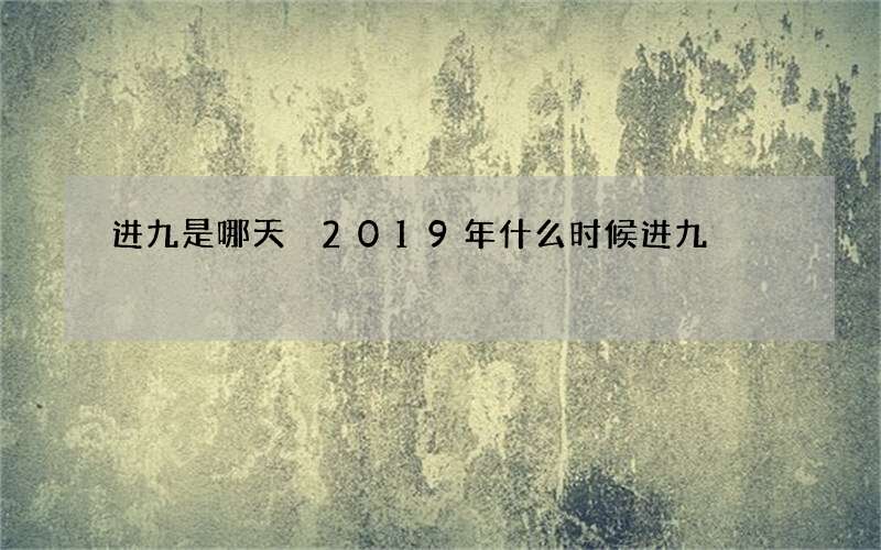 进九是哪天 2019年什么时候进九